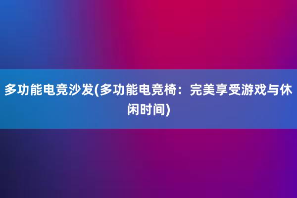 多功能电竞沙发(多功能电竞椅：完美享受游戏与休闲时间)