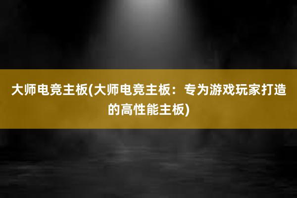 大师电竞主板(大师电竞主板：专为游戏玩家打造的高性能主板)