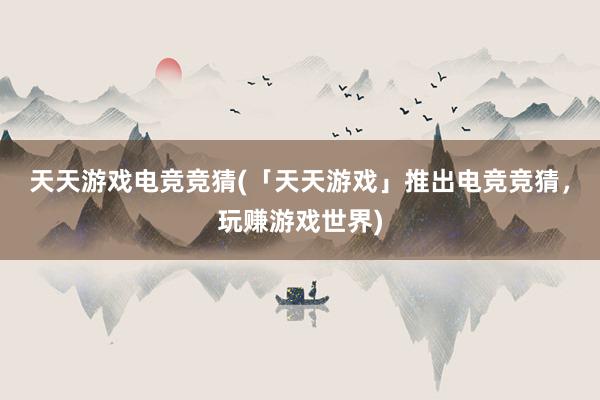 天天游戏电竞竞猜(「天天游戏」推出电竞竞猜，玩赚游戏世界)