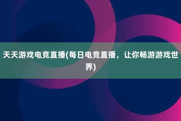 天天游戏电竞直播(每日电竞直播，让你畅游游戏世界)