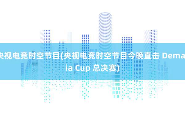 央视电竞时空节目(央视电竞时空节目今晚直击 Demacia Cup 总决赛)