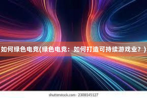 如何绿色电竞(绿色电竞：如何打造可持续游戏业？)