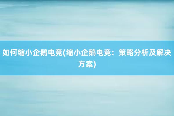 如何缩小企鹅电竞(缩小企鹅电竞：策略分析及解决方案)