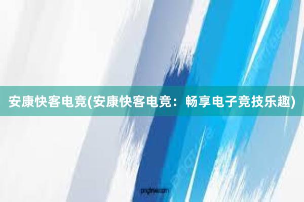 安康快客电竞(安康快客电竞：畅享电子竞技乐趣)