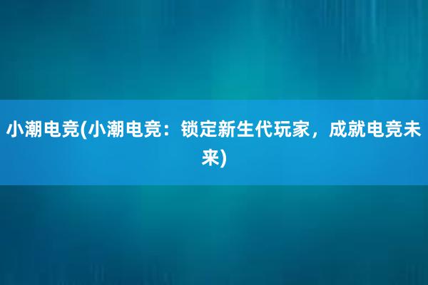 小潮电竞(小潮电竞：锁定新生代玩家，成就电竞未来)