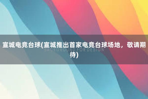 宣城电竞台球(宣城推出首家电竞台球场地，敬请期待)