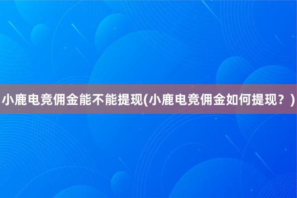 小鹿电竞佣金能不能提现(小鹿电竞佣金如何提现？)