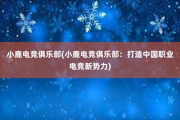 小鹿电竞俱乐部(小鹿电竞俱乐部：打造中国职业电竞新势力)