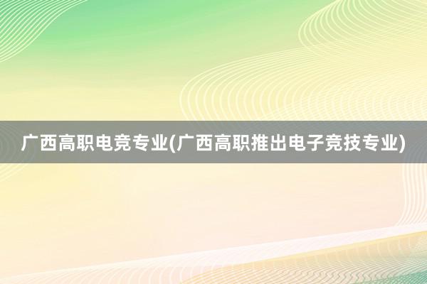 广西高职电竞专业(广西高职推出电子竞技专业)