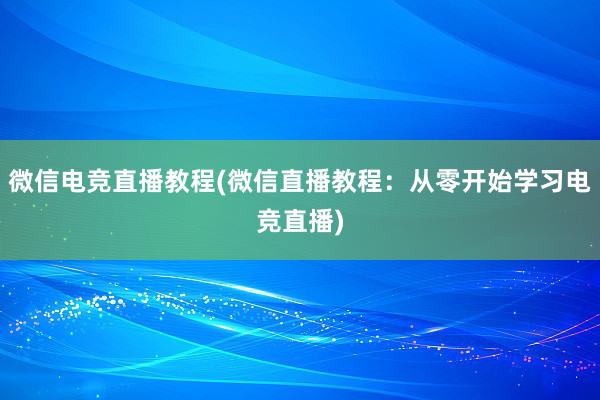 微信电竞直播教程(微信直播教程：从零开始学习电竞直播)