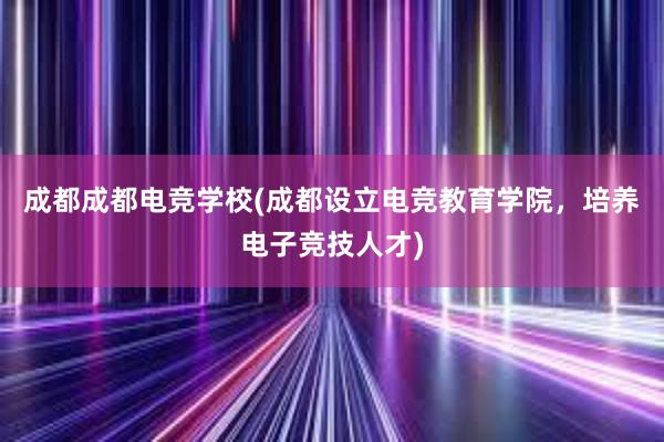 成都成都电竞学校(成都设立电竞教育学院，培养电子竞技人才)