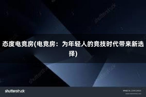 态度电竞房(电竞房：为年轻人的竞技时代带来新选择)