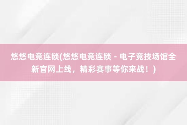 悠悠电竞连锁(悠悠电竞连锁 - 电子竞技场馆全新官网上线，精彩赛事等你来战！)