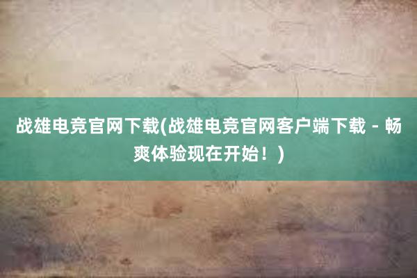 战雄电竞官网下载(战雄电竞官网客户端下载 - 畅爽体验现在开始！)