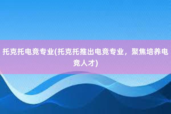 托克托电竞专业(托克托推出电竞专业，聚焦培养电竞人才)