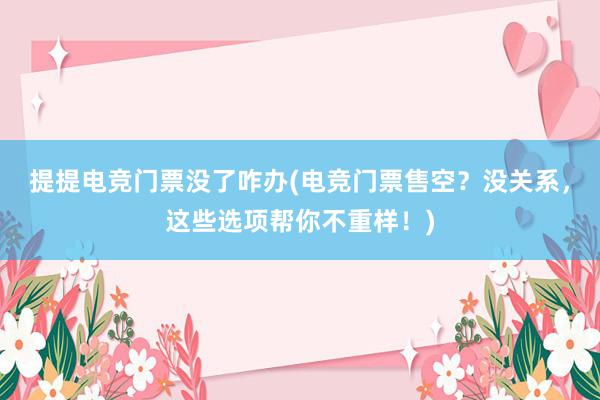 提提电竞门票没了咋办(电竞门票售空？没关系，这些选项帮你不重样！)