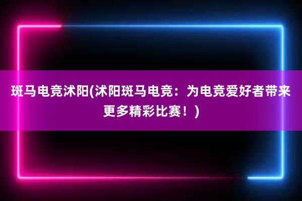 斑马电竞沭阳(沭阳斑马电竞：为电竞爱好者带来更多精彩比赛！)