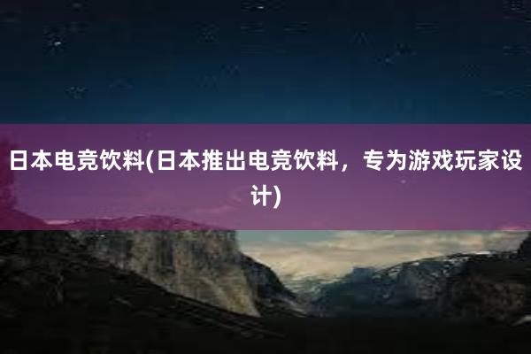 日本电竞饮料(日本推出电竞饮料，专为游戏玩家设计)