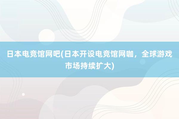 日本电竞馆网吧(日本开设电竞馆网咖，全球游戏市场持续扩大)