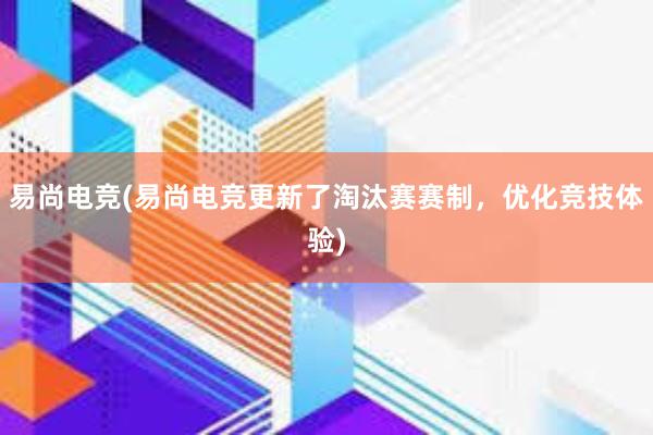 易尚电竞(易尚电竞更新了淘汰赛赛制，优化竞技体验)