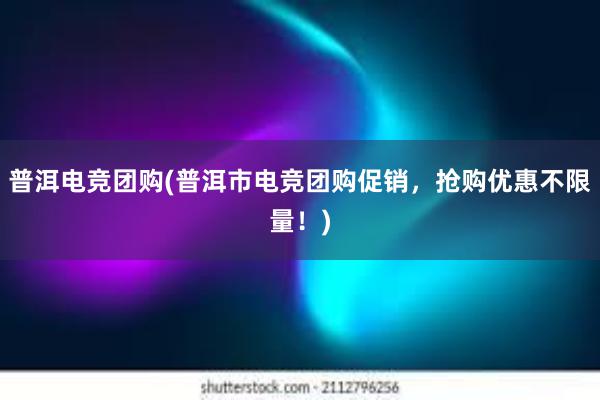 普洱电竞团购(普洱市电竞团购促销，抢购优惠不限量！)