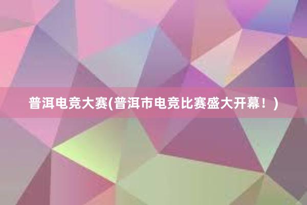 普洱电竞大赛(普洱市电竞比赛盛大开幕！)