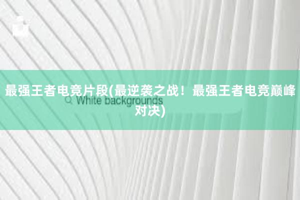 最强王者电竞片段(最逆袭之战！最强王者电竞巅峰对决)