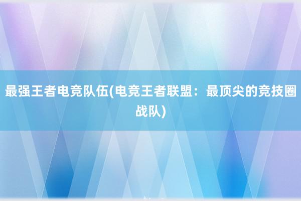 最强王者电竞队伍(电竞王者联盟：最顶尖的竞技圈战队)