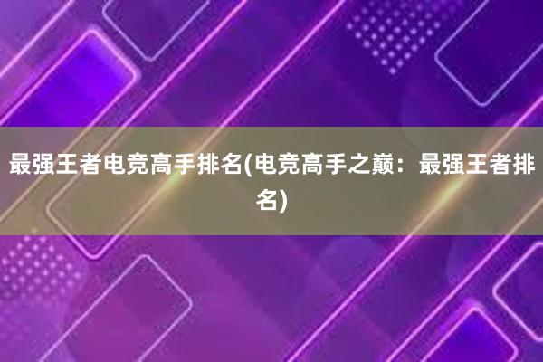 最强王者电竞高手排名(电竞高手之巅：最强王者排名)