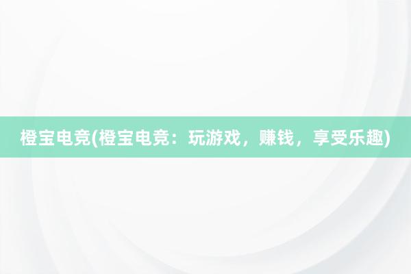 橙宝电竞(橙宝电竞：玩游戏，赚钱，享受乐趣)