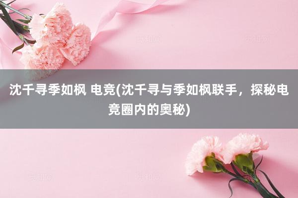 沈千寻季如枫 电竞(沈千寻与季如枫联手，探秘电竞圈内的奥秘)