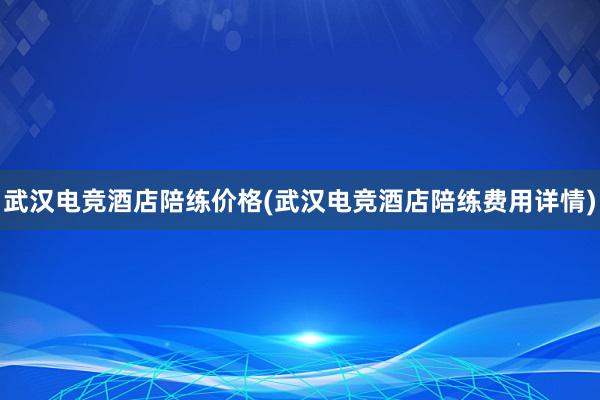 武汉电竞酒店陪练价格(武汉电竞酒店陪练费用详情)