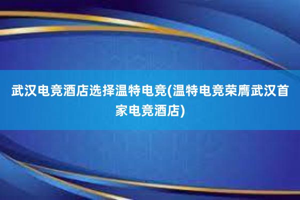 武汉电竞酒店选择温特电竞(温特电竞荣膺武汉首家电竞酒店)