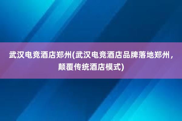 武汉电竞酒店郑州(武汉电竞酒店品牌落地郑州，颠覆传统酒店模式)