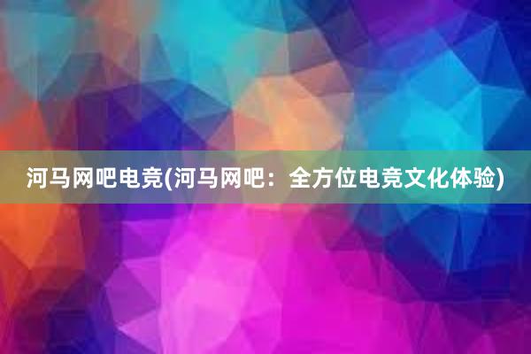 河马网吧电竞(河马网吧：全方位电竞文化体验)