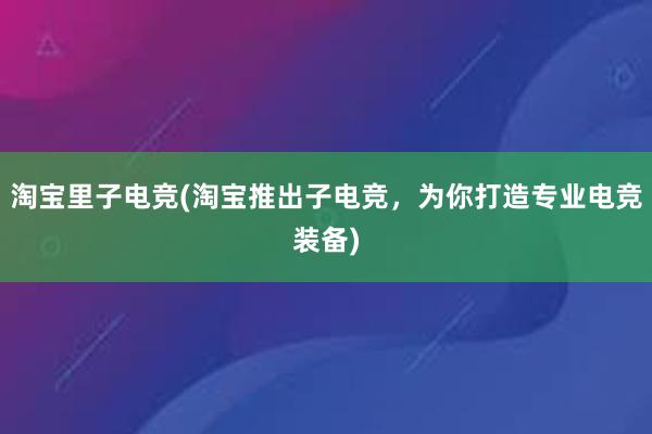 淘宝里子电竞(淘宝推出子电竞，为你打造专业电竞装备)