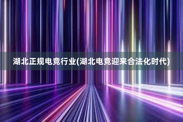 湖北正规电竞行业(湖北电竞迎来合法化时代)