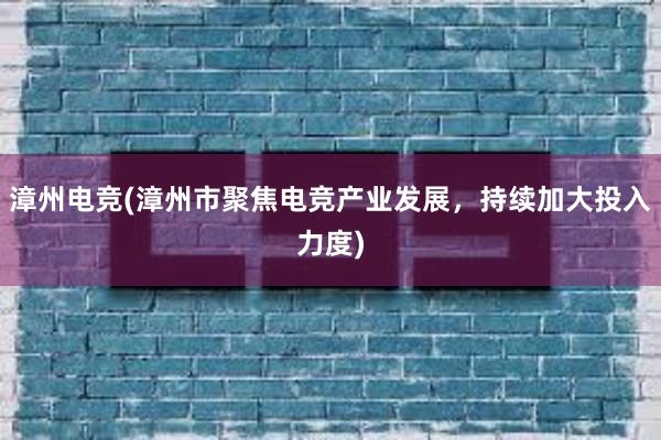 漳州电竞(漳州市聚焦电竞产业发展，持续加大投入力度)