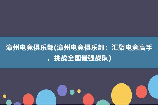 漳州电竞俱乐部(漳州电竞俱乐部：汇聚电竞高手，挑战全国最强战队)