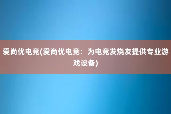 爱尚优电竞(爱尚优电竞：为电竞发烧友提供专业游戏设备)