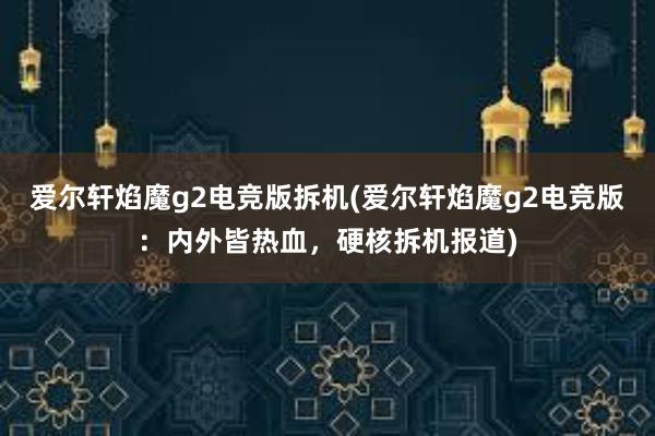 爱尔轩焰魔g2电竞版拆机(爱尔轩焰魔g2电竞版：内外皆热血，硬核拆机报道)