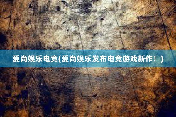 爱尚娱乐电竞(爱尚娱乐发布电竞游戏新作！)