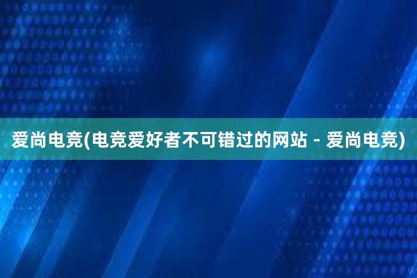 爱尚电竞(电竞爱好者不可错过的网站 - 爱尚电竞)