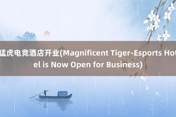 猛虎电竞酒店开业(Magnificent Tiger-Esports Hotel is Now Open for Business)