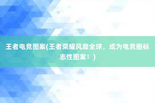 王者电竞图案(王者荣耀风靡全球，成为电竞圈标志性图案！)