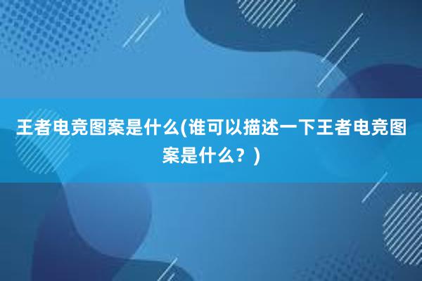 王者电竞图案是什么(谁可以描述一下王者电竞图案是什么？)