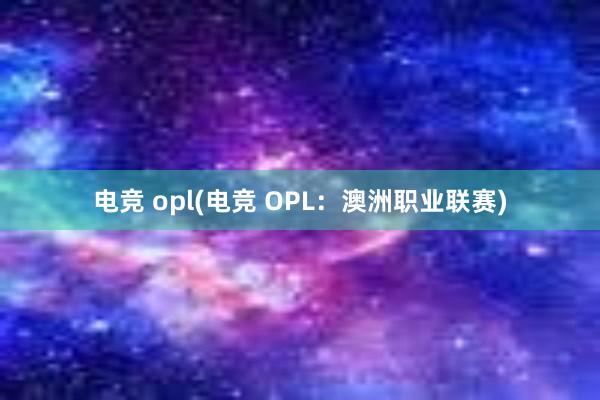 电竞 opl(电竞 OPL：澳洲职业联赛)