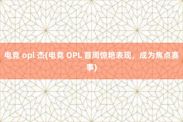 电竞 opl 杰(电竞 OPL 首周惊艳表现，成为焦点赛事)