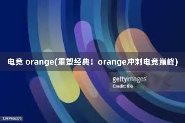 电竞 orange(重塑经典！orange冲刺电竞巅峰)