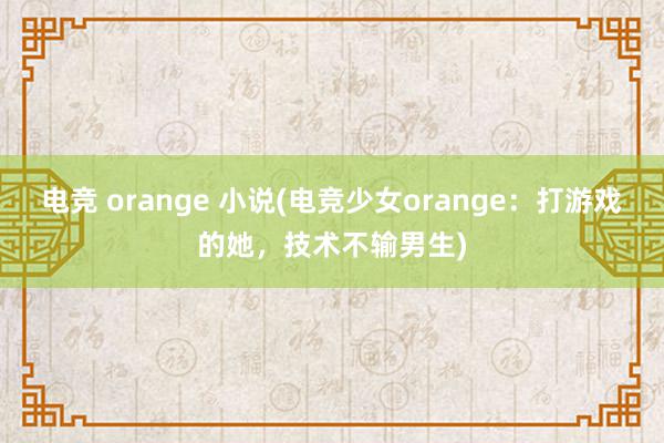 电竞 orange 小说(电竞少女orange：打游戏的她，技术不输男生)